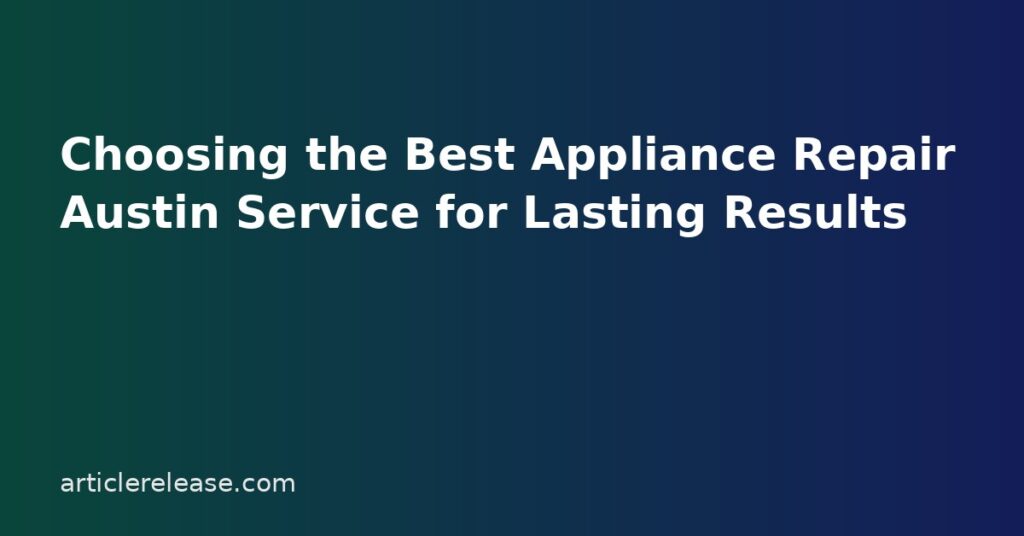 Choosing the Best Appliance Repair Austin Service for Lasting Results