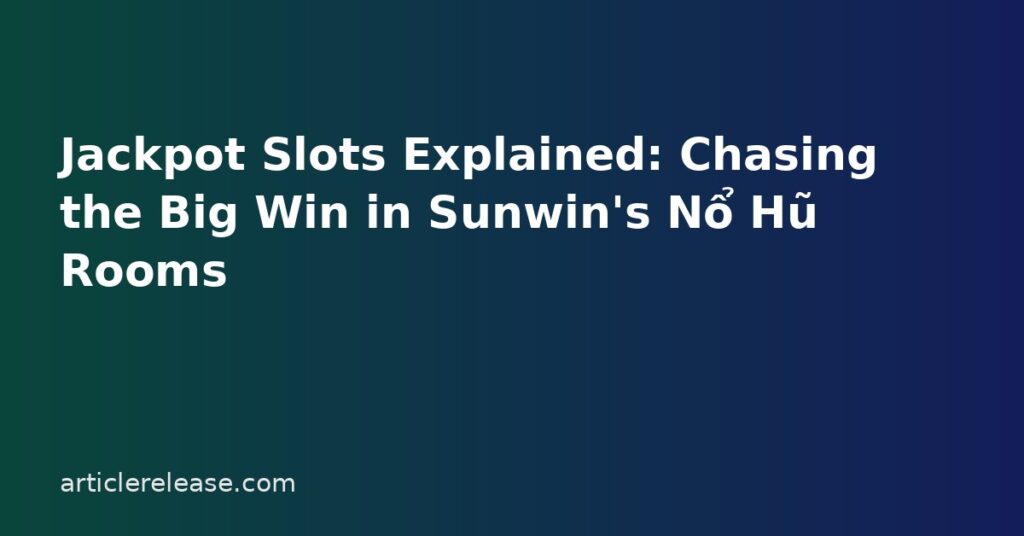 Jackpot Slots Explained: Chasing the Big Win in Sunwin's Nổ Hũ Rooms